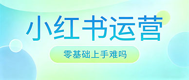 零基础做小红书运营难吗？需要报班还是自学？