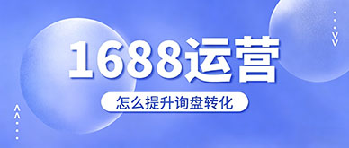 1688 运营怎么有效提升询盘转化？新手高效运营实操技巧