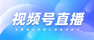 视频号直播不敢开播？克服镜头恐惧的3个心理建设技巧