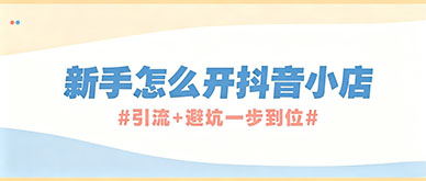 新手怎么开抖音小店？引流+避坑一步到位