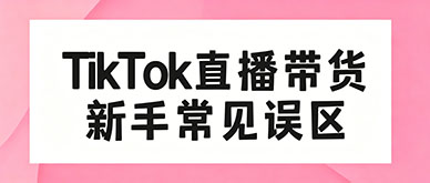 TikTok 直播带货新手常见误区有哪些？