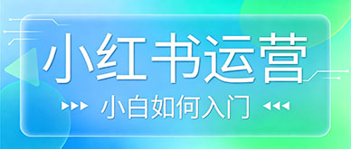小白如何入门小红书运营？靠谱培训班怎么挑选？