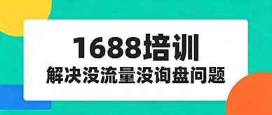 做1688没流量没询盘？参加1688培训班能解决吗？