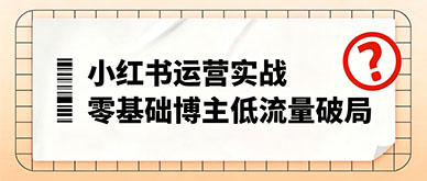 小红书运营实操干货：零基础博主低流量破局、种草变现方法