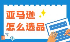 亚马逊怎么选品？亚马逊选品的方法和技巧