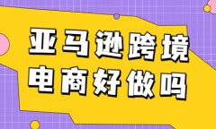 亚马逊跨境电商好做吗？亚马逊电商怎么做？