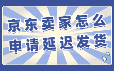 京东卖家怎么申请延迟发货？操作流程有哪些？