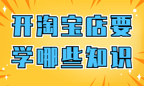 新手开淘宝店需要学哪些知识？简单带你全面了解！ - 美迪教育