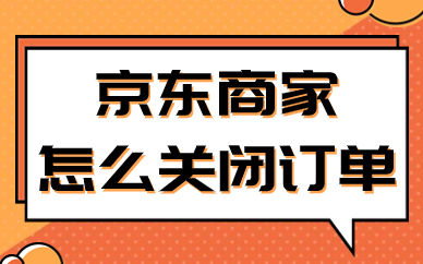 京东商家怎么关闭订单？要怎么操作？