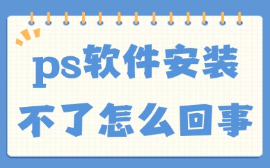 ps软件安装不了怎么回事？这五大原因总结给你！