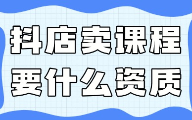 抖音小店卖课程需要什么资质？有哪些要求？