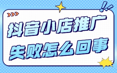 抖音小店推广失败怎么回事？如何解决？