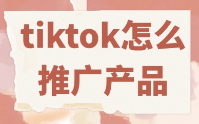 tiktok怎么推广自己的产品？这些方法必须会！