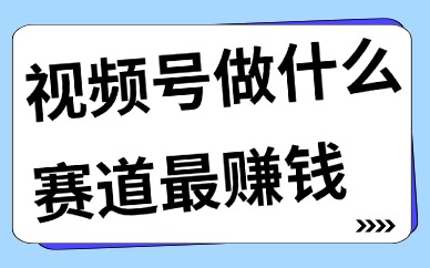 视频号做什么赛道最赚钱？这六大热门赛道要知道！
