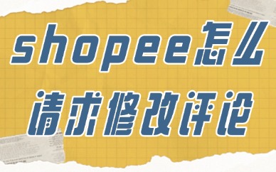 shopee卖家怎么请求修改评论？修改步骤详解！