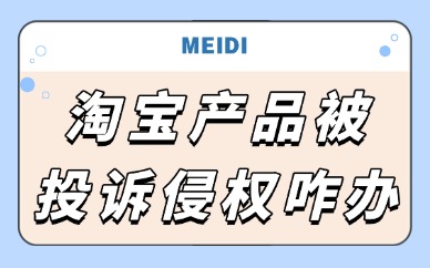 淘宝产品被投诉侵权怎么办？处理步骤有哪些？