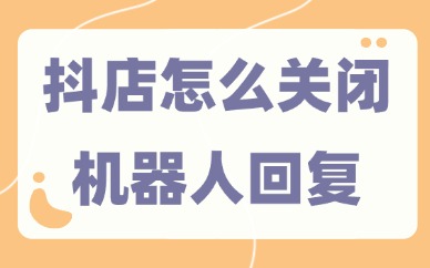 抖音小店怎么关闭机器人回复？三步就能搞定！