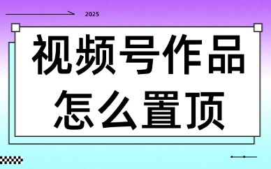 视频号作品怎么置顶？三个步骤就能搞定！