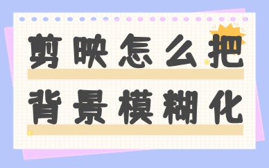 剪映怎么把背景模糊化？简单易学的方法来了
