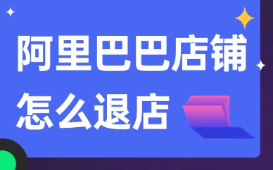 阿里巴巴店铺怎么退店？详细的操作步骤告诉你！