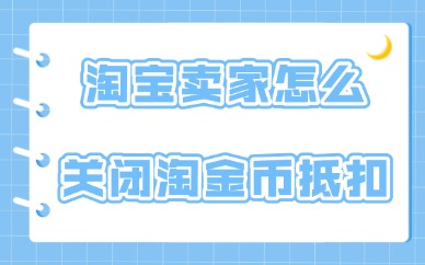 淘宝卖家怎么关闭淘金币抵扣?具体操作方法介绍