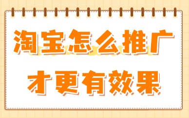 淘宝怎么推广才更有效果？试试这些操作方法！