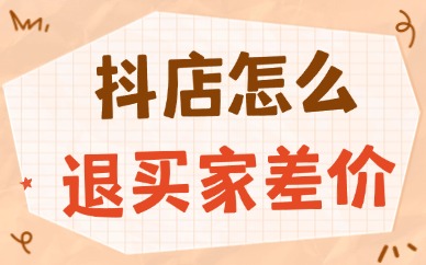 抖音小店怎么退买家差价?实用流程与技巧