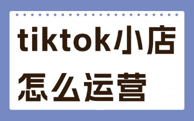 tiktok小店怎么运营？新手到爆单的完整实操指南