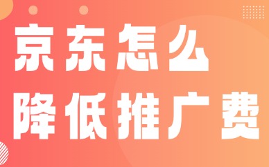 京东怎么降低推广费？降低推广成本的方法