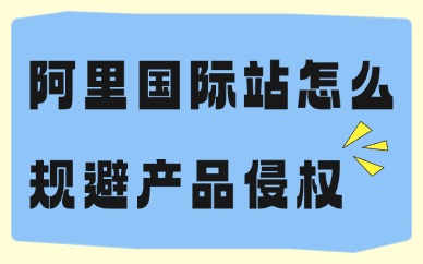 阿里巴巴国际站怎么规避产品侵权？来学这些预防方法！