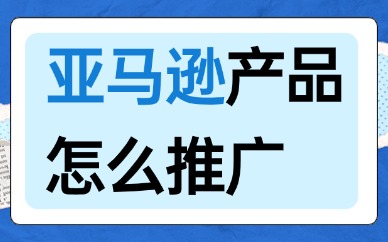 亚马逊产品怎么推广？可以试下这六招！