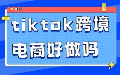 tiktok跨境电商好做吗？值不值得做？