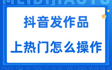抖音发作品上热门怎么操作?轻松上热门技巧分享