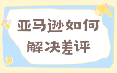 亚马逊如何解决差评？实用回复差评技巧大全