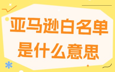 亚马逊白名单是什么意思？申请条件与流程