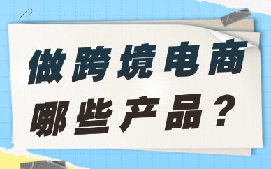 如果做跨境电商，哪些产品比较受欢迎？一文带你了解！