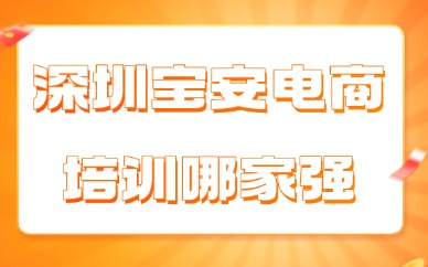 深圳宝安电商培训哪家强？电商机构筛选全攻略！