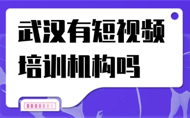 武汉有短视频培训机构吗？本地短视频培训科普