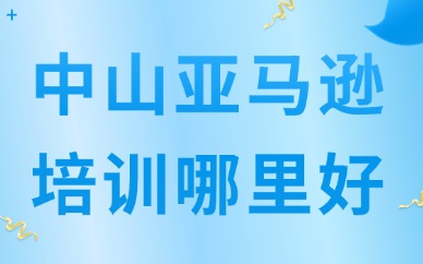 中山亚马逊跨境电商培训哪里好？卖家怎么选机构？