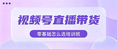 零基础想学视频号直播带货选哪家培训班靠谱？