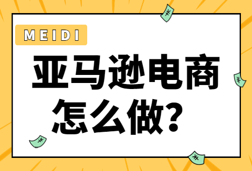 亚马逊电商现在好做吗？亚马逊电商怎么做？ - 美迪教育