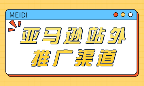 亚马逊站外推广渠道有哪些？让我们来告诉你！ - 美迪教育