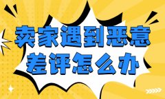 卖家遇到恶意差评该怎么办？要怎么处理？
