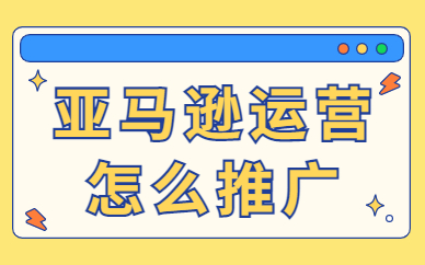 亚马逊运营推广怎么做？附方法技巧！