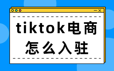 tiktok跨境电商怎么入驻？流程是怎么样的？
