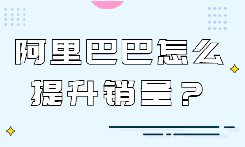 阿里巴巴怎么提升销量？阿里巴巴提高销量的技巧 - 美迪教育