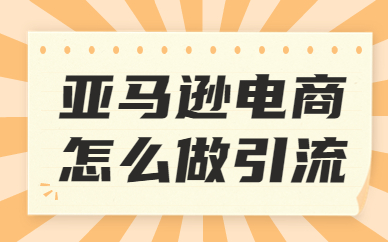 亚马逊电商怎么做引流？亚马逊引流的几种技巧