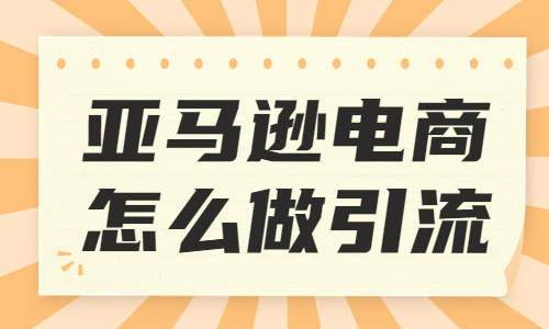 亚马逊电商怎么做引流？亚马逊引流的几种技巧 - 美迪教育