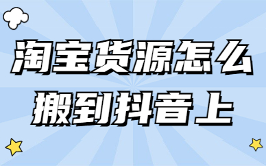 淘宝货源怎么搬到抖音上？详细步骤分享