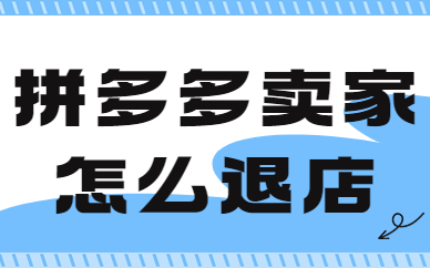 拼多多卖家怎么退店铺？拼多多退店操作步骤